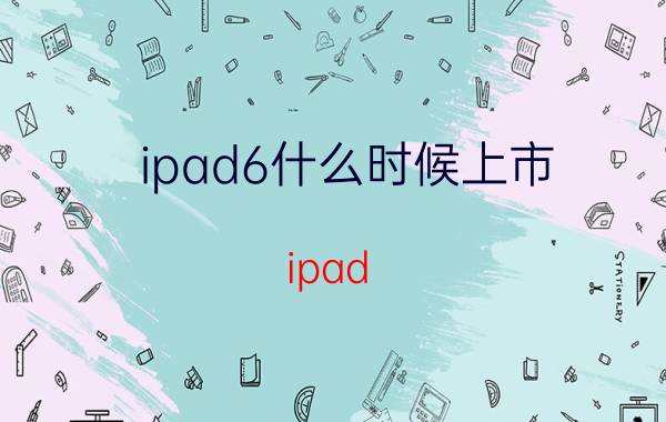 ipad6什么时候上市？ipad 6上市时间